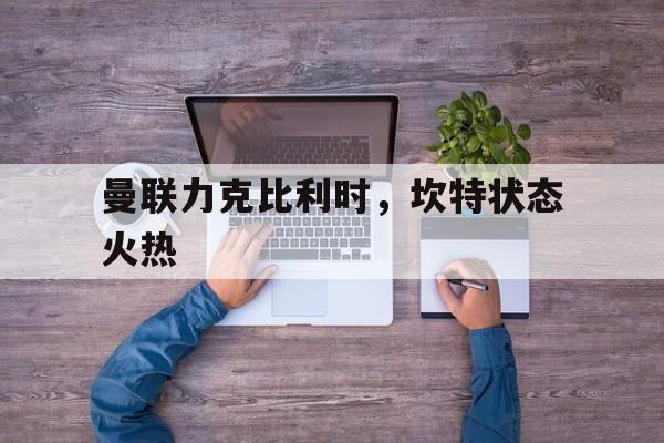 曼联力克比利时，坎特状态火热